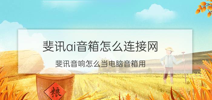 斐讯ai音箱怎么连接网 斐讯音响怎么当电脑音箱用？